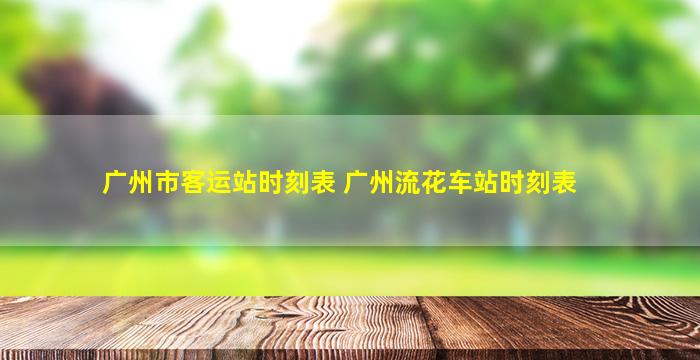 广州市客运站时刻表 广州流花车站时刻表